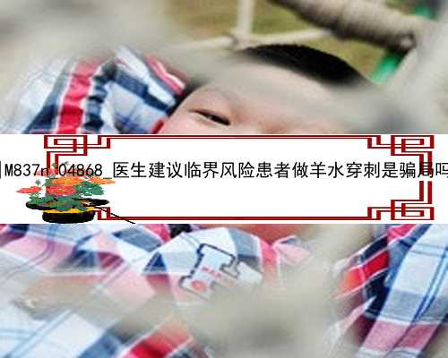 北京怎么样代孕|M837n_04868_医生建议临界风险患者做羊水穿刺是骗局吗？_22334_